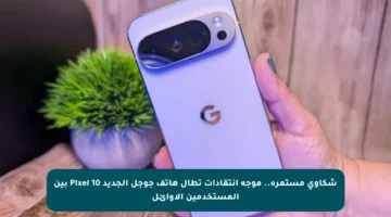 شكاوى مستمرة.. موجة انتقادات تطال هاتف جوجل الجديد Pixel 10 بين المستخدمين الأوائل